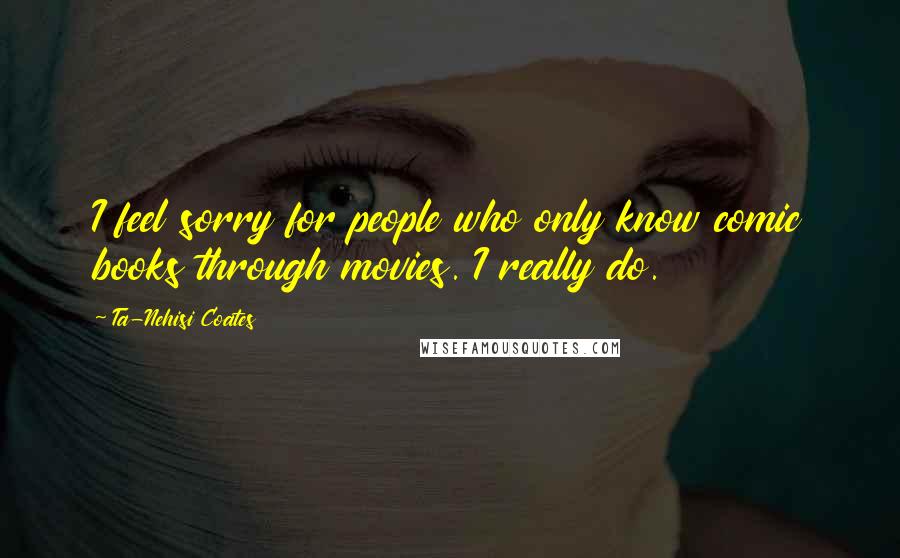 Ta-Nehisi Coates Quotes: I feel sorry for people who only know comic books through movies. I really do.