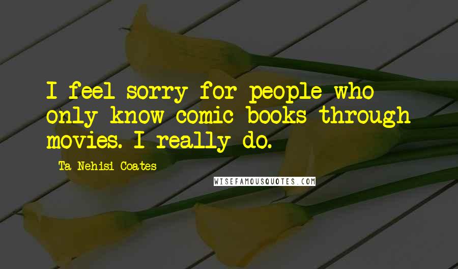 Ta-Nehisi Coates Quotes: I feel sorry for people who only know comic books through movies. I really do.