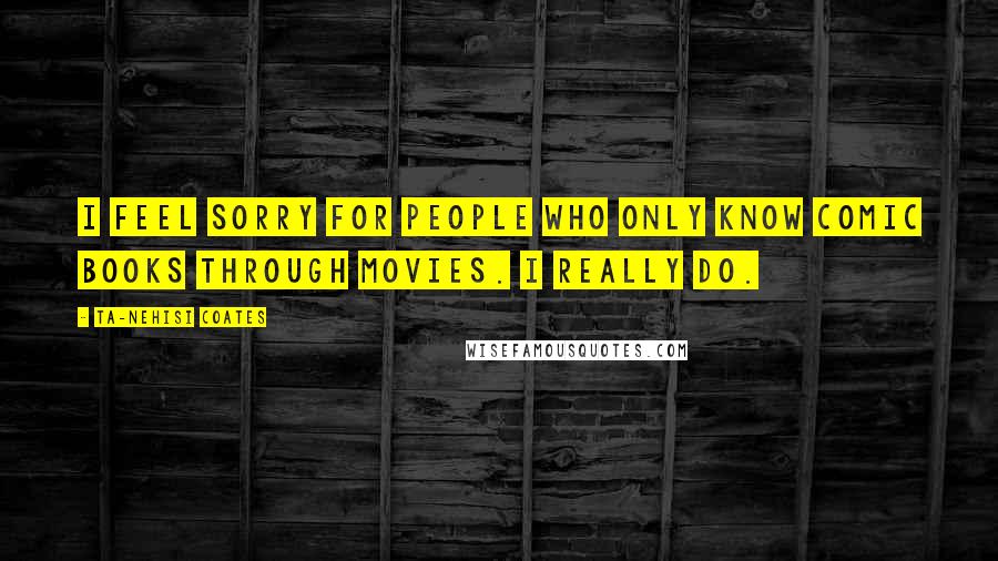Ta-Nehisi Coates Quotes: I feel sorry for people who only know comic books through movies. I really do.