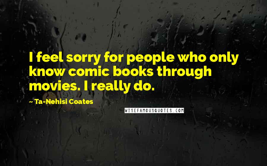 Ta-Nehisi Coates Quotes: I feel sorry for people who only know comic books through movies. I really do.