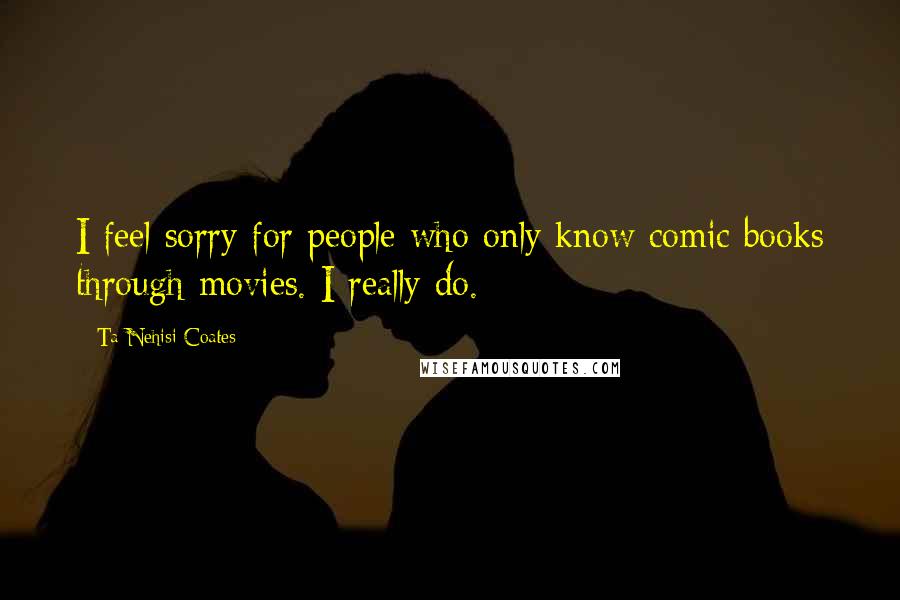 Ta-Nehisi Coates Quotes: I feel sorry for people who only know comic books through movies. I really do.