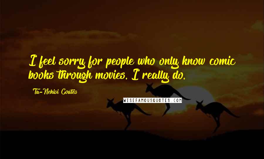 Ta-Nehisi Coates Quotes: I feel sorry for people who only know comic books through movies. I really do.