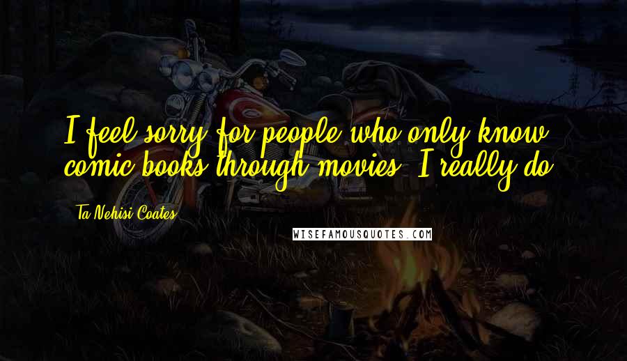 Ta-Nehisi Coates Quotes: I feel sorry for people who only know comic books through movies. I really do.