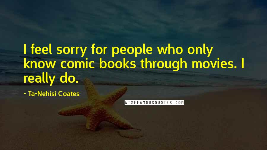 Ta-Nehisi Coates Quotes: I feel sorry for people who only know comic books through movies. I really do.
