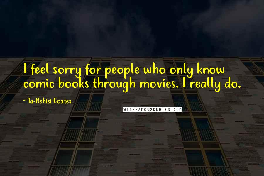 Ta-Nehisi Coates Quotes: I feel sorry for people who only know comic books through movies. I really do.