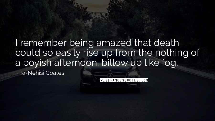 Ta-Nehisi Coates Quotes: I remember being amazed that death could so easily rise up from the nothing of a boyish afternoon, billow up like fog.