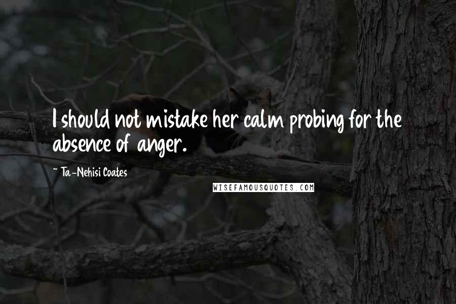 Ta-Nehisi Coates Quotes: I should not mistake her calm probing for the absence of anger.