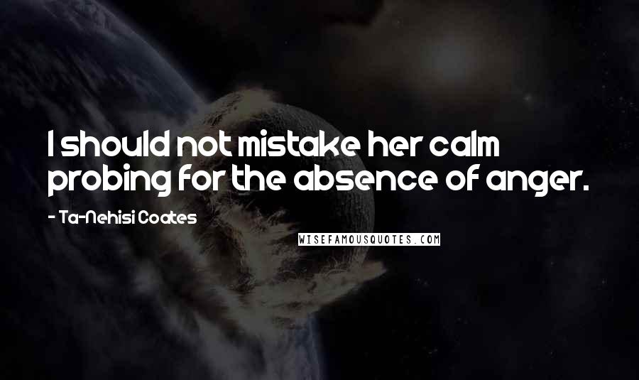 Ta-Nehisi Coates Quotes: I should not mistake her calm probing for the absence of anger.