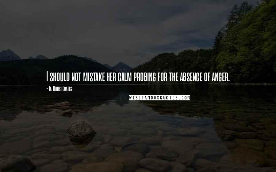 Ta-Nehisi Coates Quotes: I should not mistake her calm probing for the absence of anger.