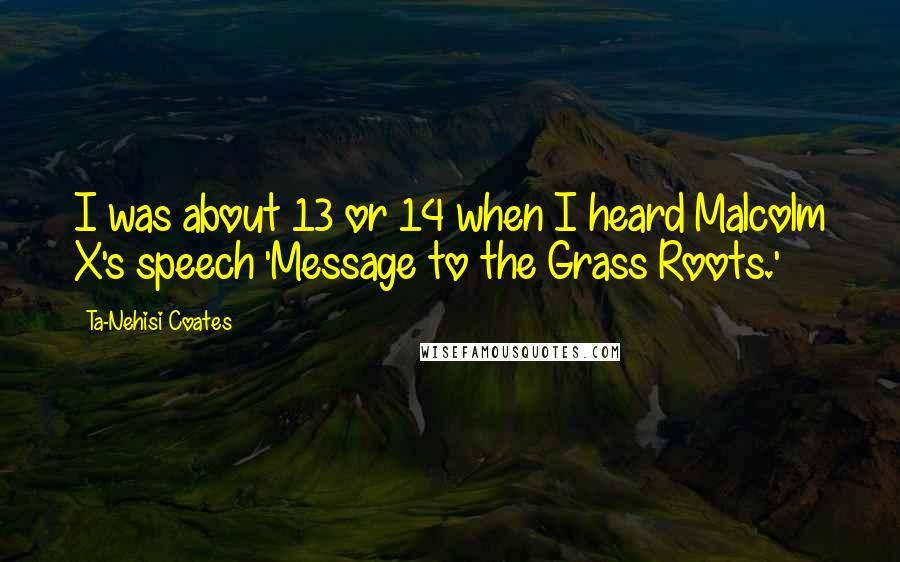 Ta-Nehisi Coates Quotes: I was about 13 or 14 when I heard Malcolm X's speech 'Message to the Grass Roots.'