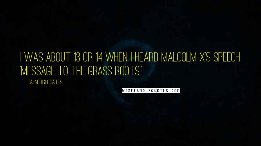 Ta-Nehisi Coates Quotes: I was about 13 or 14 when I heard Malcolm X's speech 'Message to the Grass Roots.'