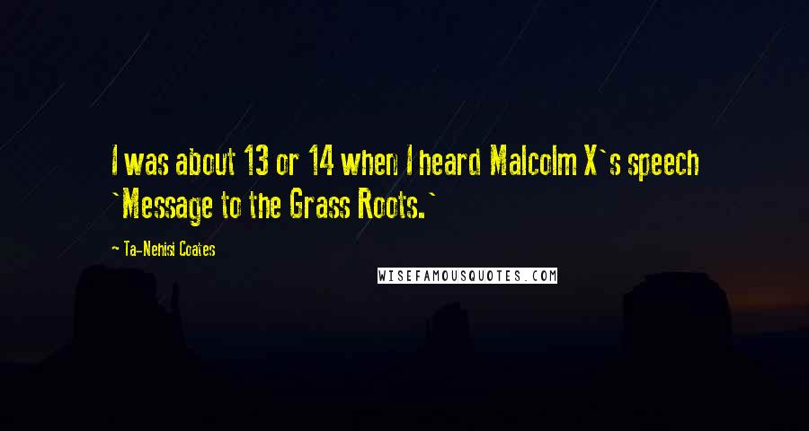 Ta-Nehisi Coates Quotes: I was about 13 or 14 when I heard Malcolm X's speech 'Message to the Grass Roots.'