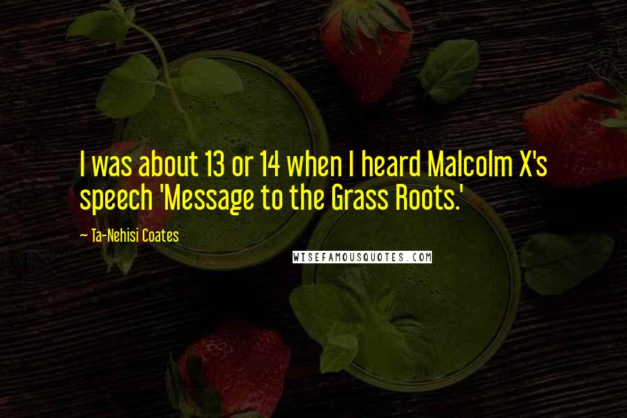 Ta-Nehisi Coates Quotes: I was about 13 or 14 when I heard Malcolm X's speech 'Message to the Grass Roots.'