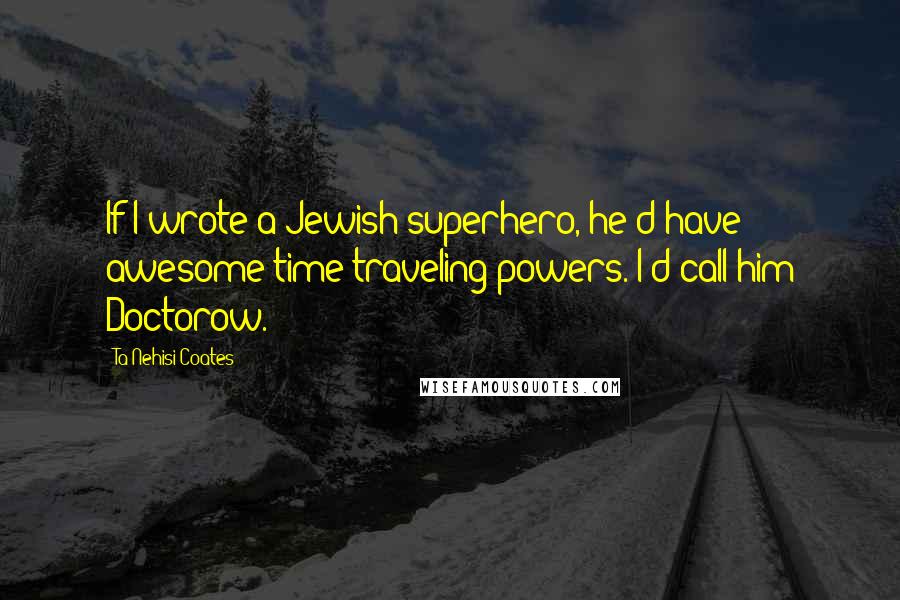 Ta-Nehisi Coates Quotes: If I wrote a Jewish superhero, he'd have awesome time-traveling powers. I'd call him Doctorow.