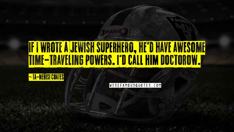 Ta-Nehisi Coates Quotes: If I wrote a Jewish superhero, he'd have awesome time-traveling powers. I'd call him Doctorow.