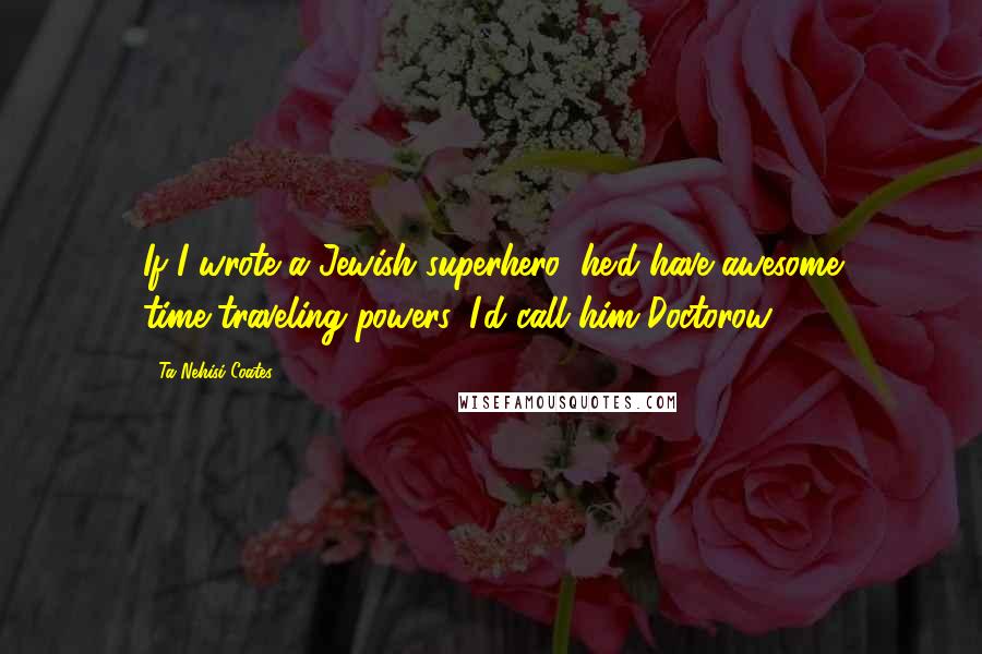 Ta-Nehisi Coates Quotes: If I wrote a Jewish superhero, he'd have awesome time-traveling powers. I'd call him Doctorow.