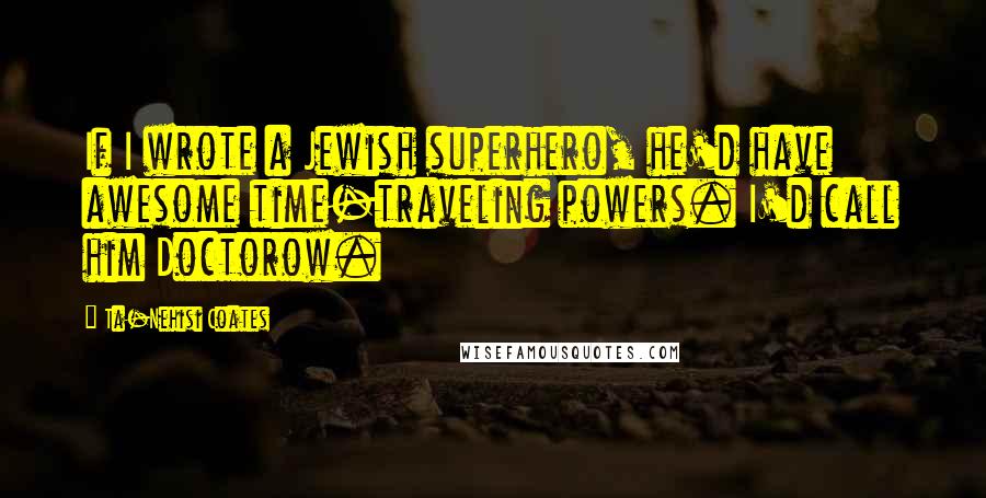 Ta-Nehisi Coates Quotes: If I wrote a Jewish superhero, he'd have awesome time-traveling powers. I'd call him Doctorow.