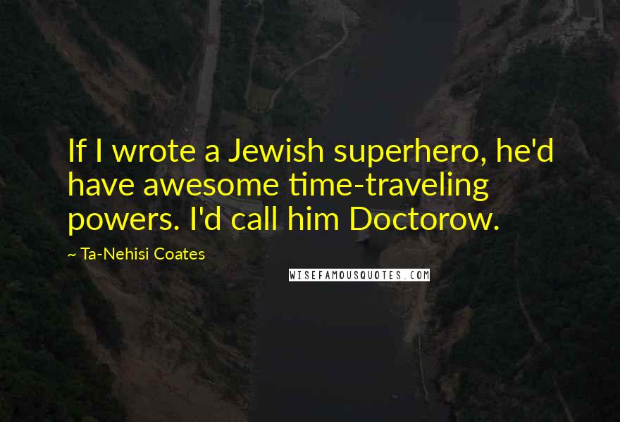 Ta-Nehisi Coates Quotes: If I wrote a Jewish superhero, he'd have awesome time-traveling powers. I'd call him Doctorow.