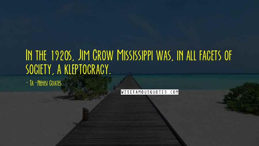 Ta-Nehisi Coates Quotes: In the 1920s, Jim Crow Mississippi was, in all facets of society, a kleptocracy.