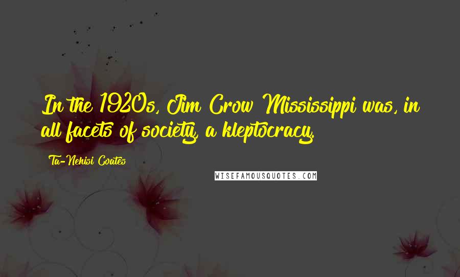 Ta-Nehisi Coates Quotes: In the 1920s, Jim Crow Mississippi was, in all facets of society, a kleptocracy.