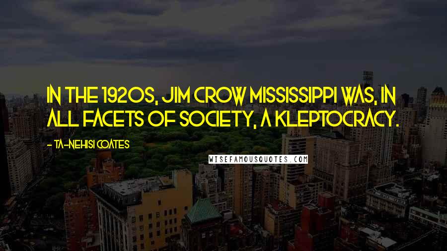 Ta-Nehisi Coates Quotes: In the 1920s, Jim Crow Mississippi was, in all facets of society, a kleptocracy.