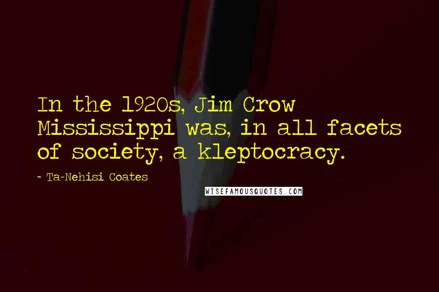 Ta-Nehisi Coates Quotes: In the 1920s, Jim Crow Mississippi was, in all facets of society, a kleptocracy.