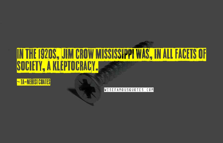 Ta-Nehisi Coates Quotes: In the 1920s, Jim Crow Mississippi was, in all facets of society, a kleptocracy.