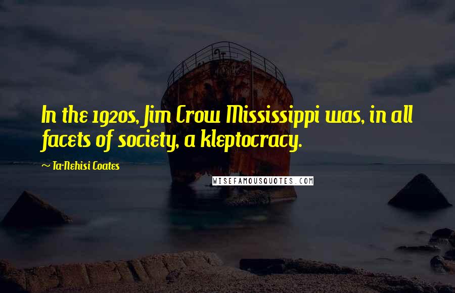 Ta-Nehisi Coates Quotes: In the 1920s, Jim Crow Mississippi was, in all facets of society, a kleptocracy.