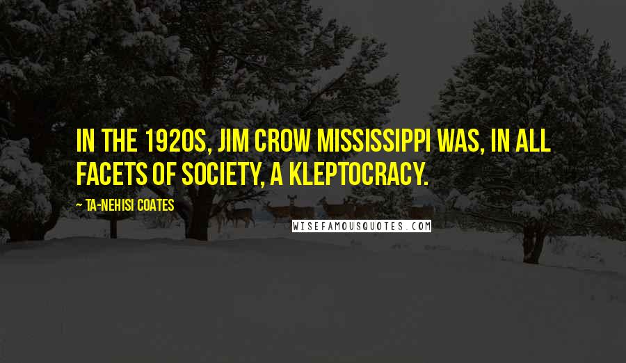 Ta-Nehisi Coates Quotes: In the 1920s, Jim Crow Mississippi was, in all facets of society, a kleptocracy.