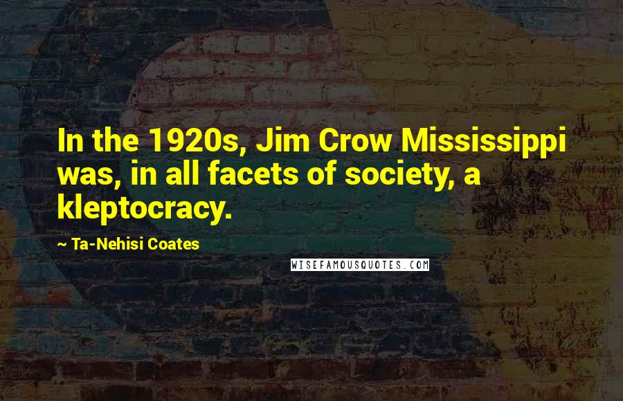 Ta-Nehisi Coates Quotes: In the 1920s, Jim Crow Mississippi was, in all facets of society, a kleptocracy.