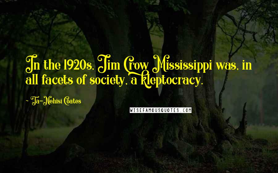 Ta-Nehisi Coates Quotes: In the 1920s, Jim Crow Mississippi was, in all facets of society, a kleptocracy.