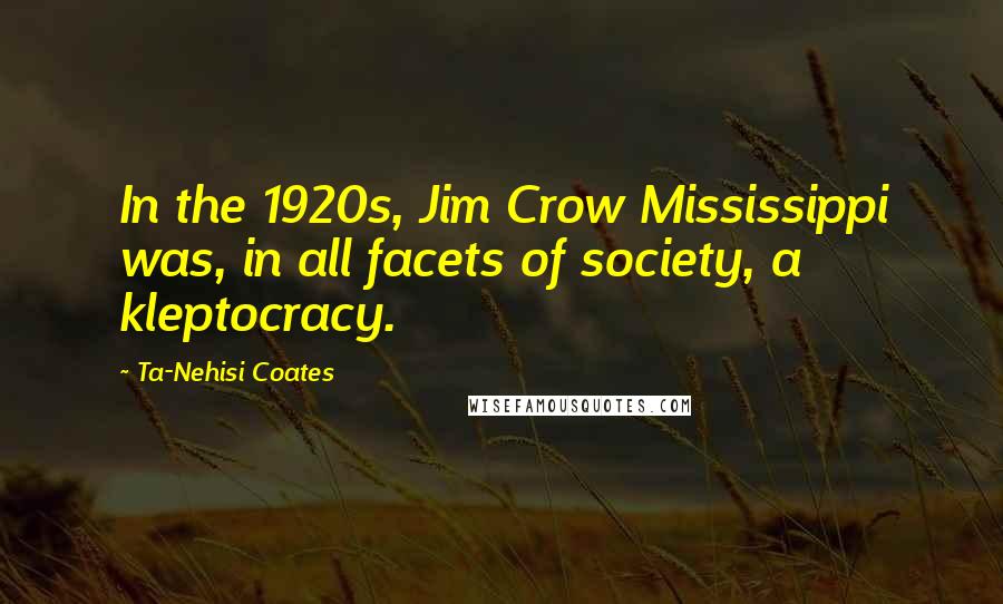 Ta-Nehisi Coates Quotes: In the 1920s, Jim Crow Mississippi was, in all facets of society, a kleptocracy.