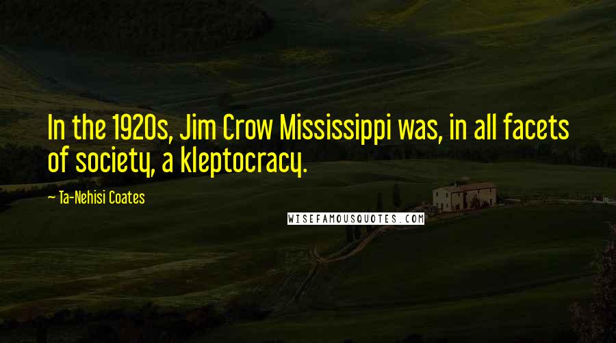 Ta-Nehisi Coates Quotes: In the 1920s, Jim Crow Mississippi was, in all facets of society, a kleptocracy.