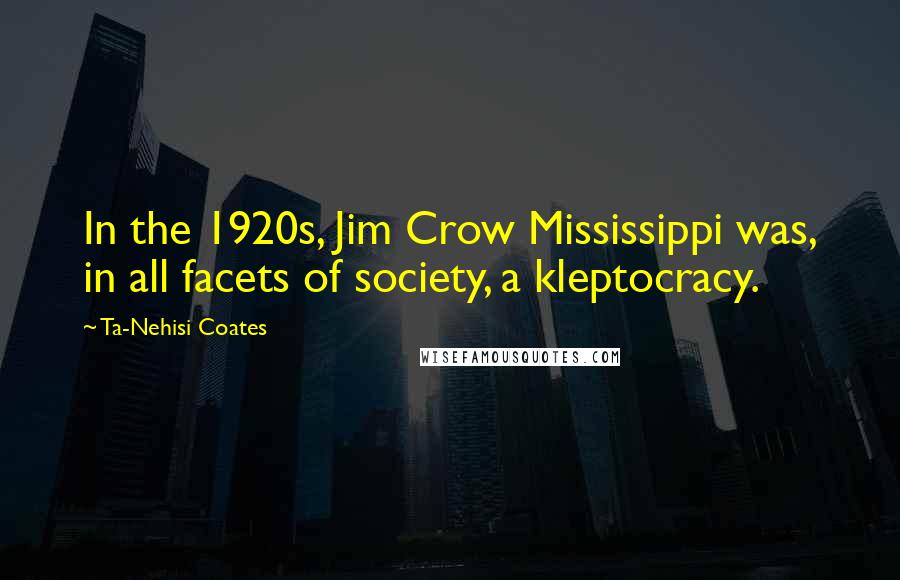 Ta-Nehisi Coates Quotes: In the 1920s, Jim Crow Mississippi was, in all facets of society, a kleptocracy.