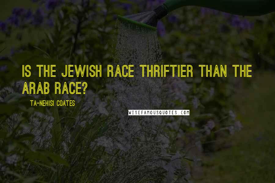 Ta-Nehisi Coates Quotes: Is the Jewish race thriftier than the Arab race?