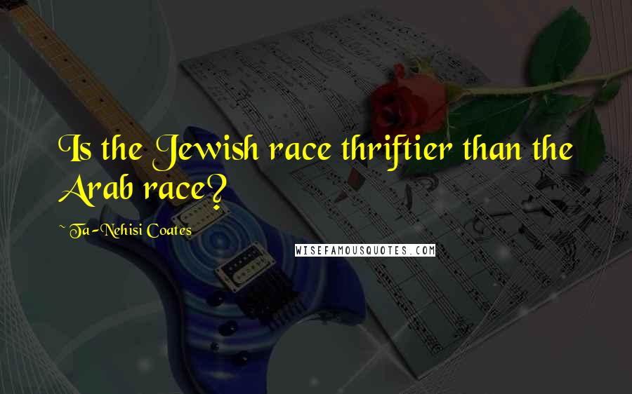 Ta-Nehisi Coates Quotes: Is the Jewish race thriftier than the Arab race?