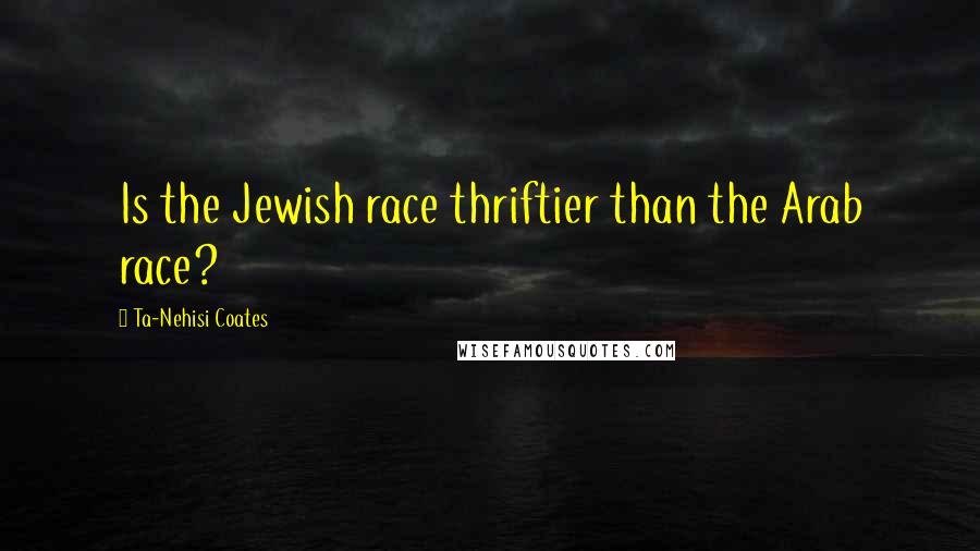 Ta-Nehisi Coates Quotes: Is the Jewish race thriftier than the Arab race?