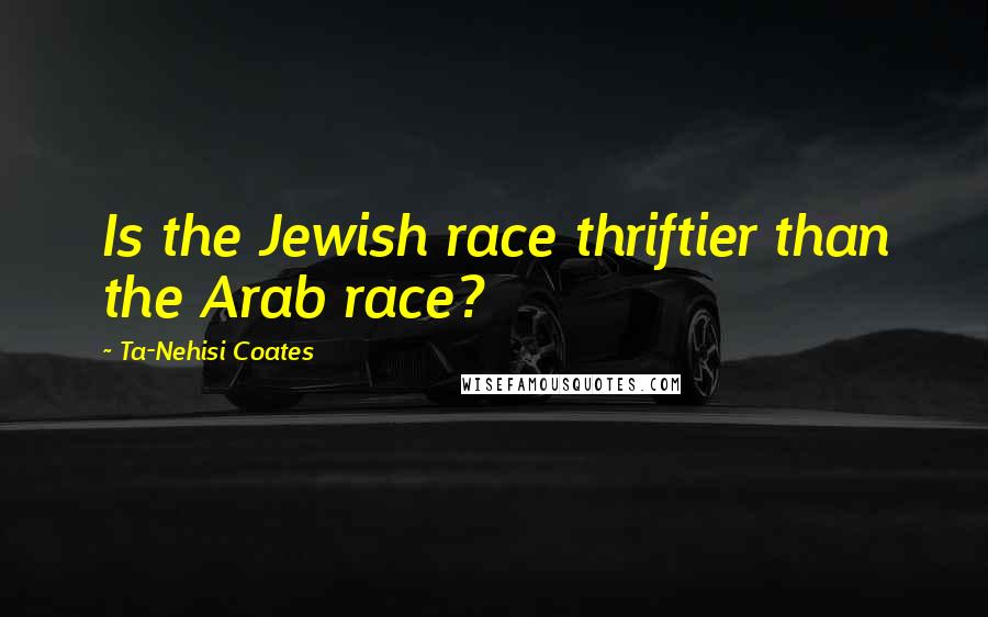 Ta-Nehisi Coates Quotes: Is the Jewish race thriftier than the Arab race?