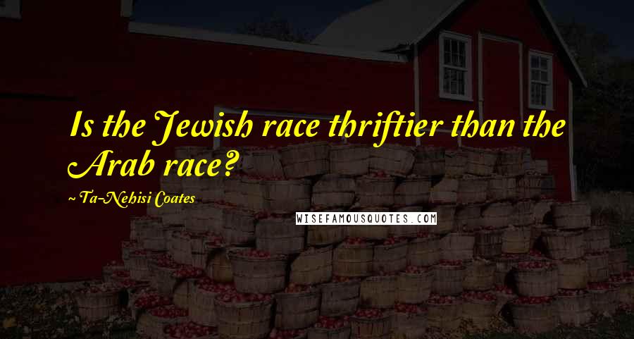 Ta-Nehisi Coates Quotes: Is the Jewish race thriftier than the Arab race?