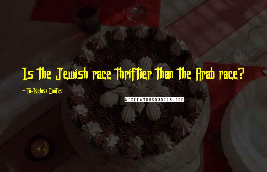Ta-Nehisi Coates Quotes: Is the Jewish race thriftier than the Arab race?