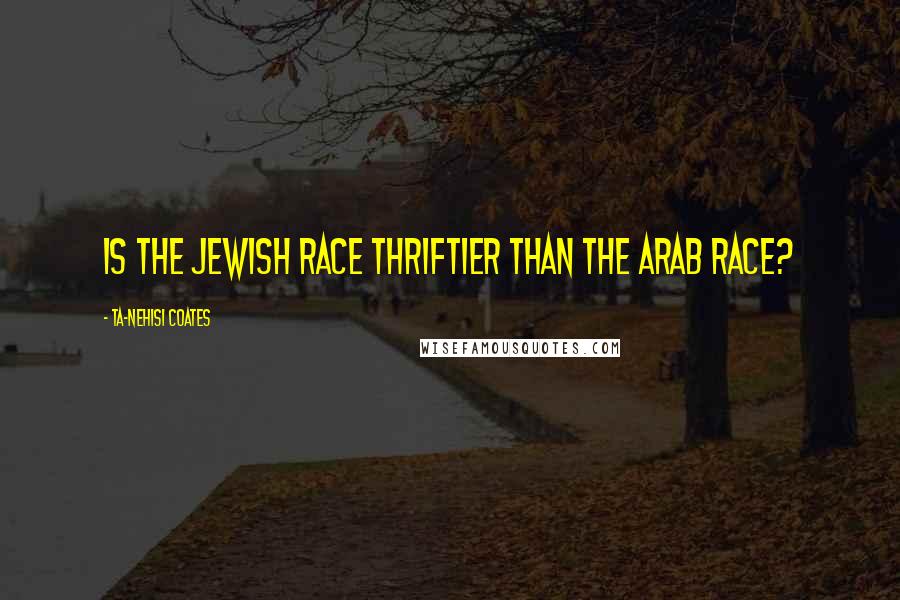 Ta-Nehisi Coates Quotes: Is the Jewish race thriftier than the Arab race?