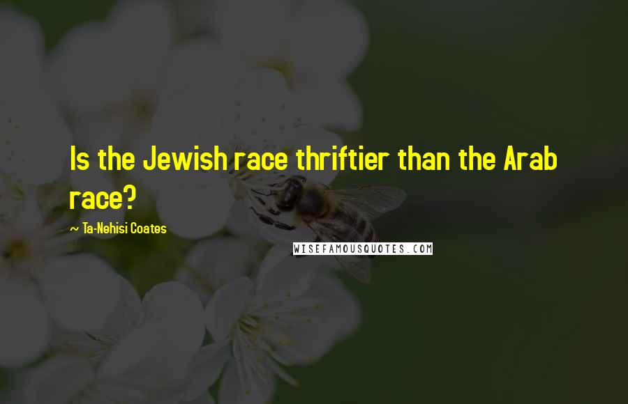 Ta-Nehisi Coates Quotes: Is the Jewish race thriftier than the Arab race?