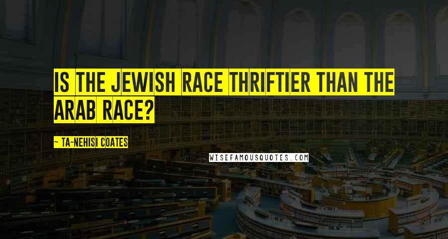 Ta-Nehisi Coates Quotes: Is the Jewish race thriftier than the Arab race?