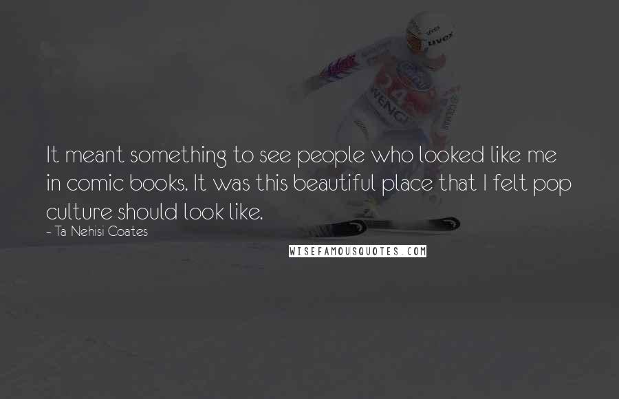 Ta-Nehisi Coates Quotes: It meant something to see people who looked like me in comic books. It was this beautiful place that I felt pop culture should look like.