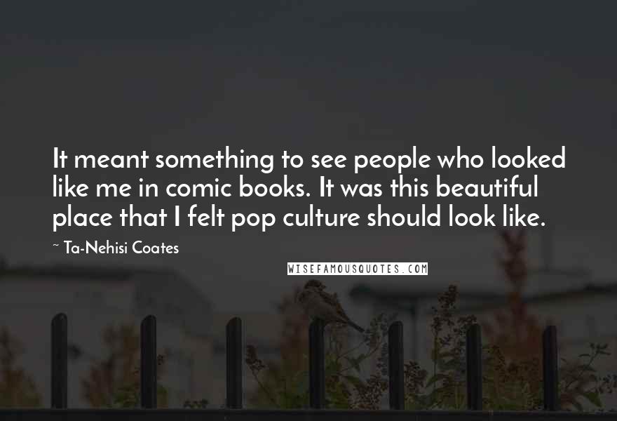 Ta-Nehisi Coates Quotes: It meant something to see people who looked like me in comic books. It was this beautiful place that I felt pop culture should look like.