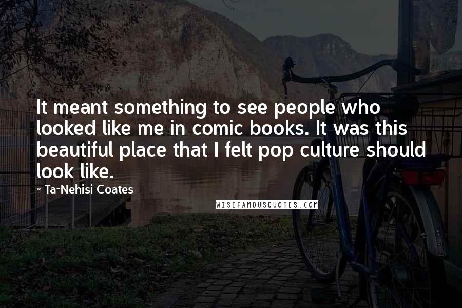 Ta-Nehisi Coates Quotes: It meant something to see people who looked like me in comic books. It was this beautiful place that I felt pop culture should look like.