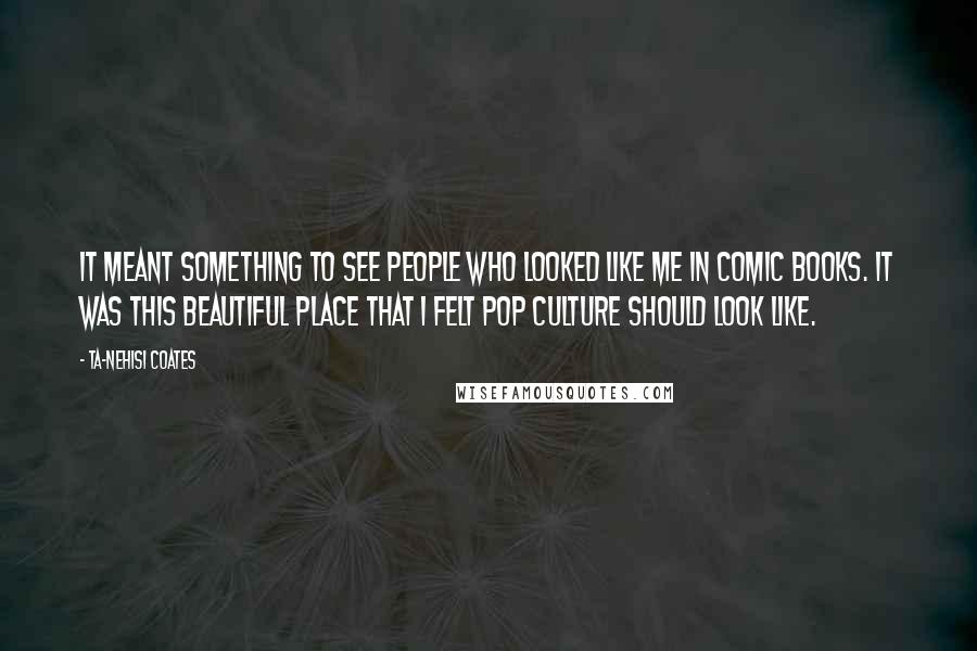 Ta-Nehisi Coates Quotes: It meant something to see people who looked like me in comic books. It was this beautiful place that I felt pop culture should look like.