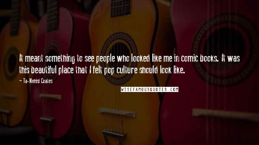 Ta-Nehisi Coates Quotes: It meant something to see people who looked like me in comic books. It was this beautiful place that I felt pop culture should look like.