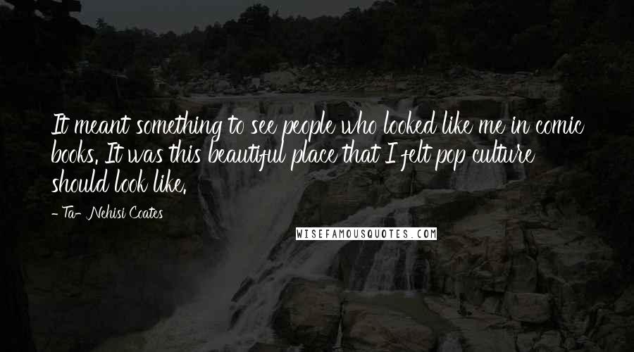 Ta-Nehisi Coates Quotes: It meant something to see people who looked like me in comic books. It was this beautiful place that I felt pop culture should look like.