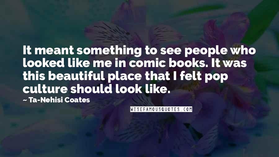 Ta-Nehisi Coates Quotes: It meant something to see people who looked like me in comic books. It was this beautiful place that I felt pop culture should look like.